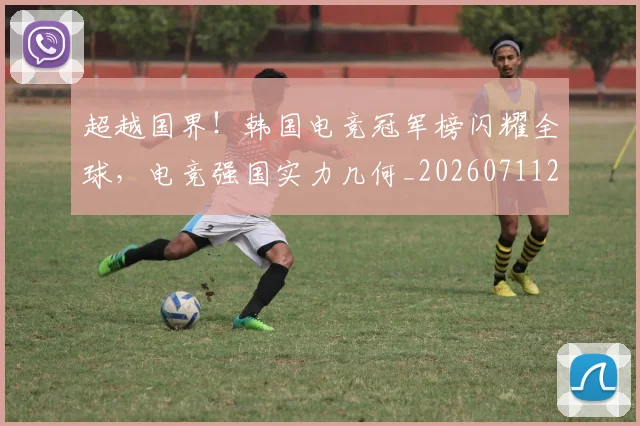 超越国界！韩国电竞冠军榜闪耀全球，电竞强国实力几何_20260711204315