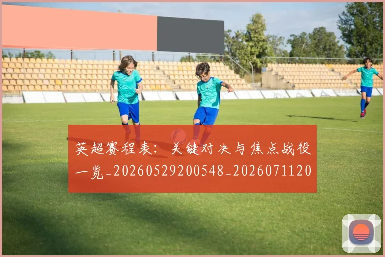 英超赛程表:关键对决与焦点战役一览_20260529200548_20260711201629