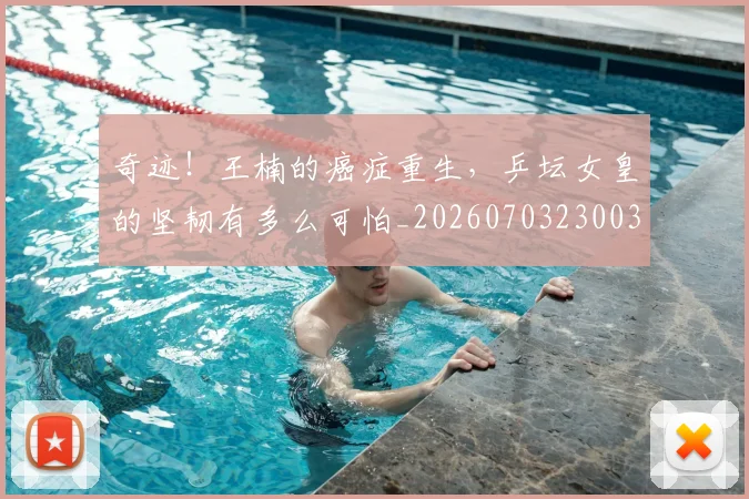 奇迹！王楠的癌症重生，乒坛女皇的坚韧有多么可怕_20260703230033