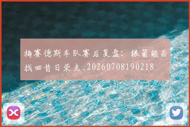 梅赛德斯车队赛后复盘：银箭能否找回昔日荣光_20260708190218