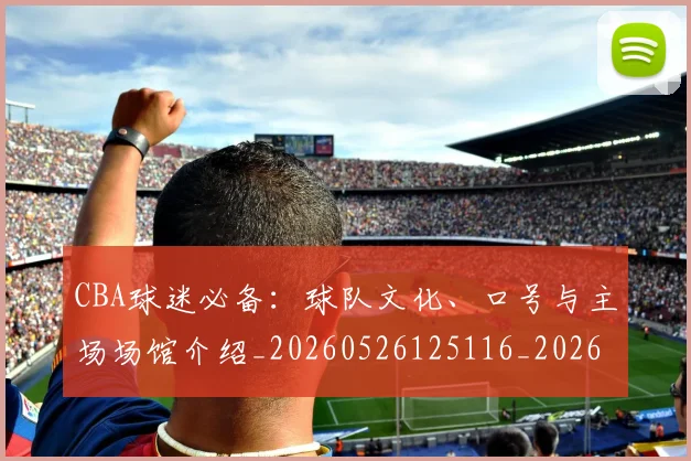 CBA球迷必备：球队文化、口号与主场场馆介绍_20260526125116_20260712045900