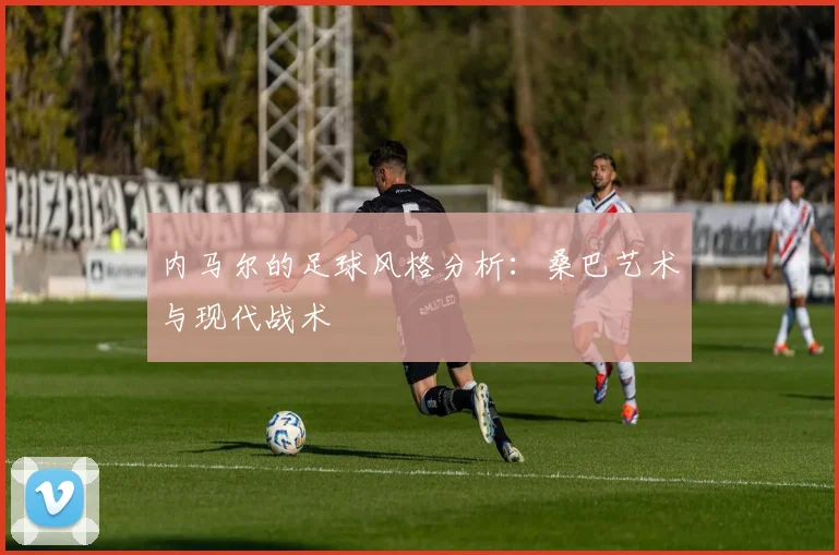 内马尔的足球风格分析：桑巴艺术与现代战术