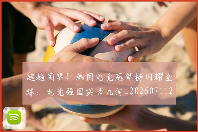 超越国界！韩国电竞冠军榜闪耀全球，电竞强国实力几何_20260711204315