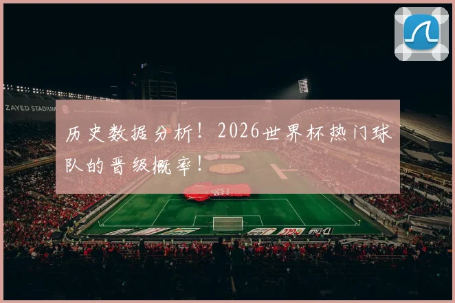 历史数据分析!2026世界杯热门球队的晋级概率!