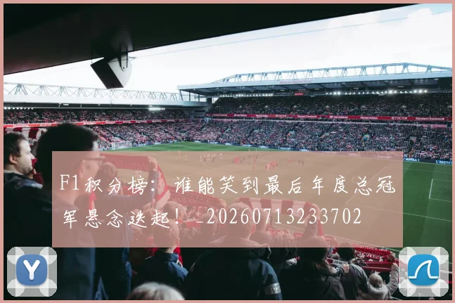 F1积分榜:谁能笑到最后年度总冠军悬念迭起!_20260713233702