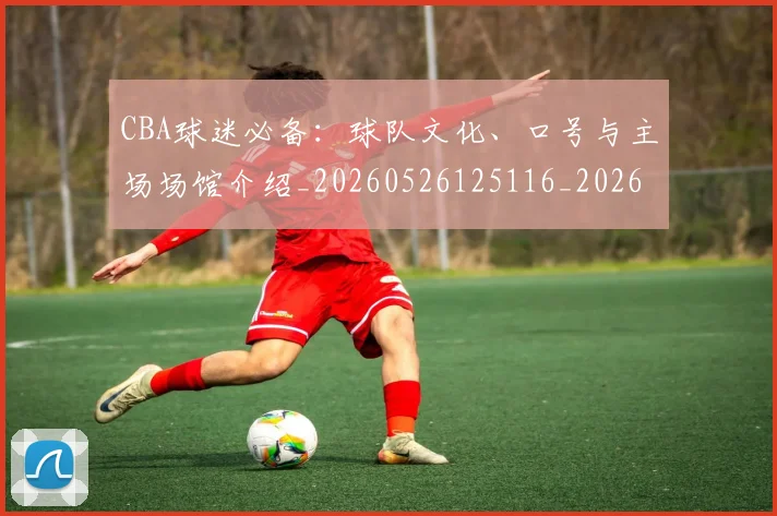 CBA球迷必备：球队文化、口号与主场场馆介绍_20260526125116_20260712045900