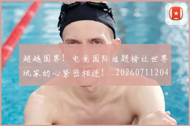 超越国界！电竞国际话题榜让世界玩家的心紧密相连！_20260711204312