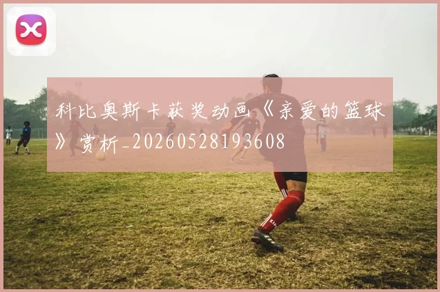 科比奥斯卡获奖动画《亲爱的篮球》赏析_20260528193608