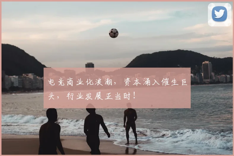 电竞商业化浪潮，资本涌入催生巨头，行业发展正当时！