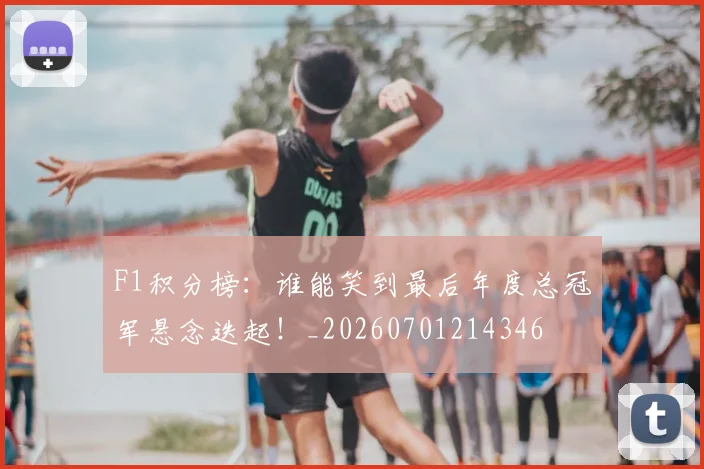 F1积分榜：谁能笑到最后年度总冠军悬念迭起！_20260701214346