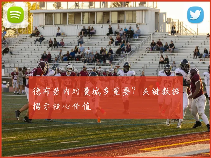 德布劳内对曼城多重要?关键数据揭示核心价值