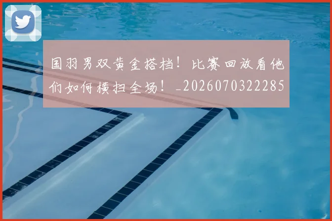 国羽男双黄金搭档！比赛回放看他们如何横扫全场！_20260703222850