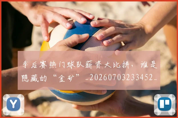 季后赛热门球队薪资大比拼，谁是隐藏的“金矿”_20260703233452_20260720193241
