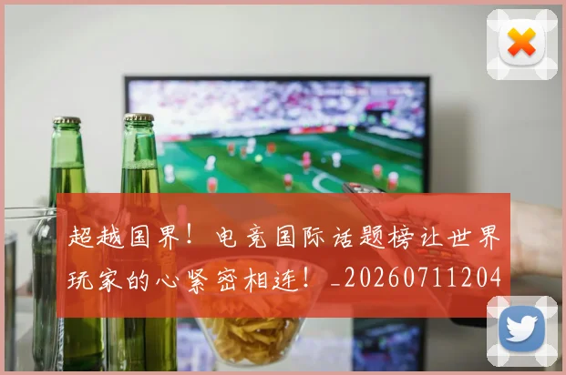 超越国界！电竞国际话题榜让世界玩家的心紧密相连！_20260711204312