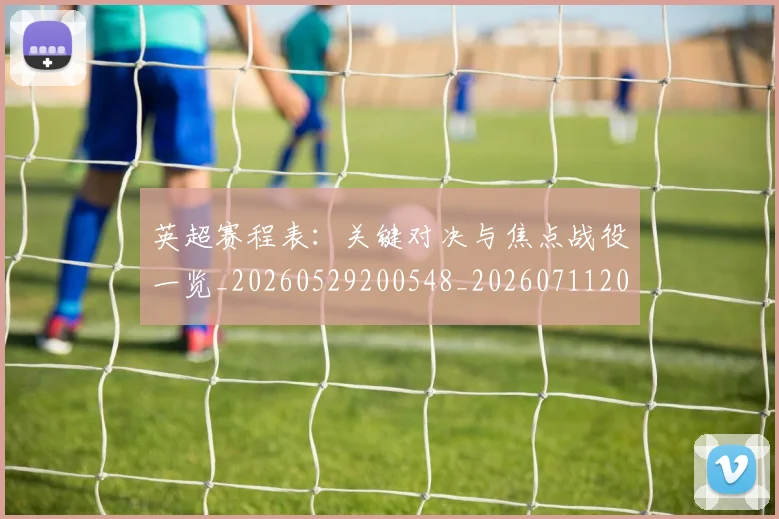 英超赛程表：关键对决与焦点战役一览_20260529200548_20260711201629