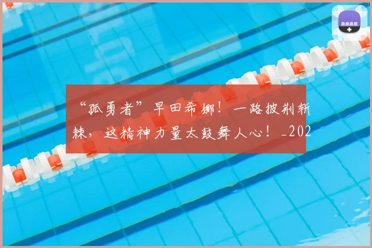 “孤勇者”早田希娜！一路披荆斩棘，这精神力量太鼓舞人心！_20260715183002