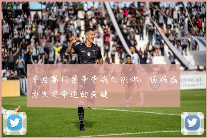 季后赛门票争夺战白热化，伤病成为决定命运的关键