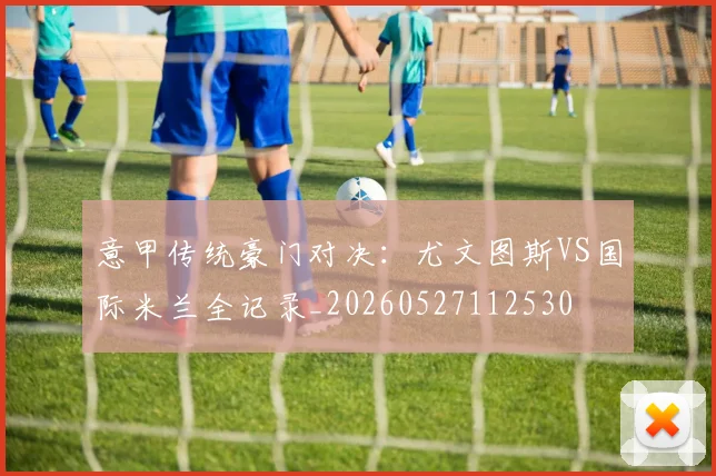 意甲传统豪门对决:尤文图斯VS国际米兰全记录_20260527112530