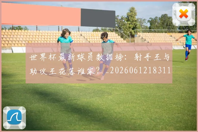 世界杯最新球员数据榜：射手王与助攻王花落谁家？_20260612183118