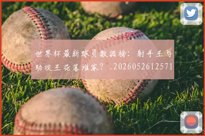 世界杯最新球员数据榜:射手王与助攻王花落谁家?_20260526125718_20260702174640_20260715192202