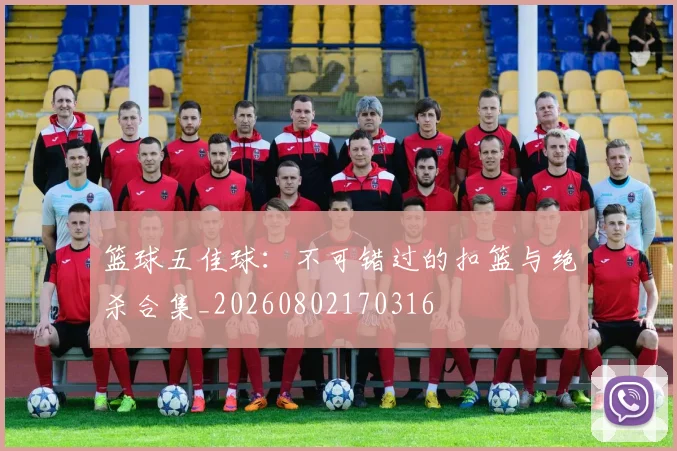 篮球五佳球：不可错过的扣篮与绝杀合集_20260802170316