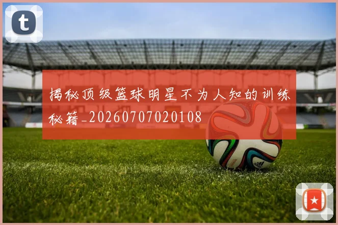 揭秘顶级篮球明星不为人知的训练秘籍_20260707020108