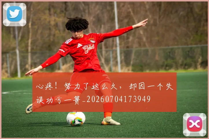 心疼！努力了这么久，却因一个失误功亏一篑_20260704173949