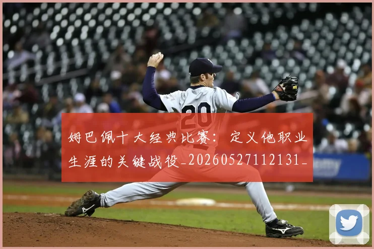 姆巴佩十大经典比赛:定义他职业生涯的关键战役_20260527112131_20260720185003