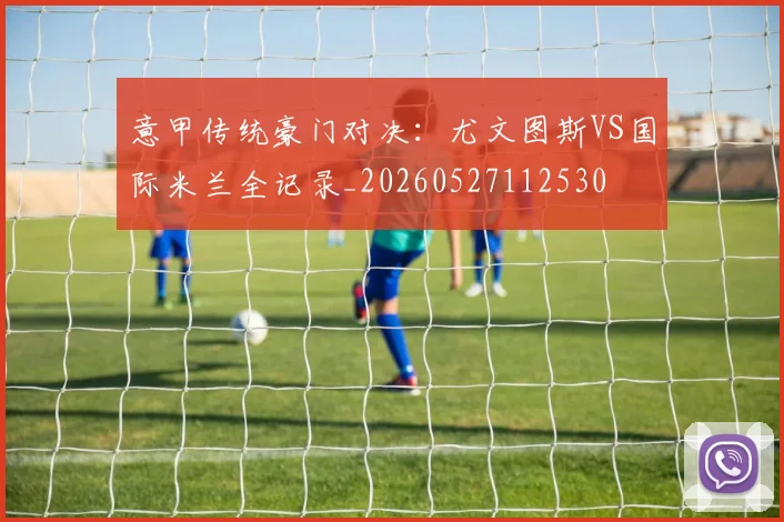 意甲传统豪门对决:尤文图斯VS国际米兰全记录_20260527112530