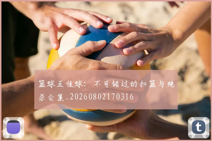 篮球五佳球：不可错过的扣篮与绝杀合集_20260802170316