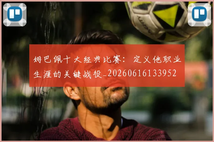 姆巴佩十大经典比赛：定义他职业生涯的关键战役_20260616133952