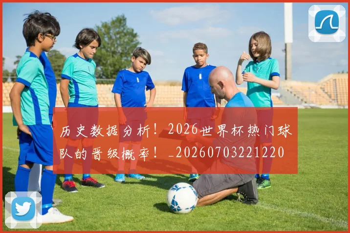 历史数据分析！2026世界杯热门球队的晋级概率！_20260703221220