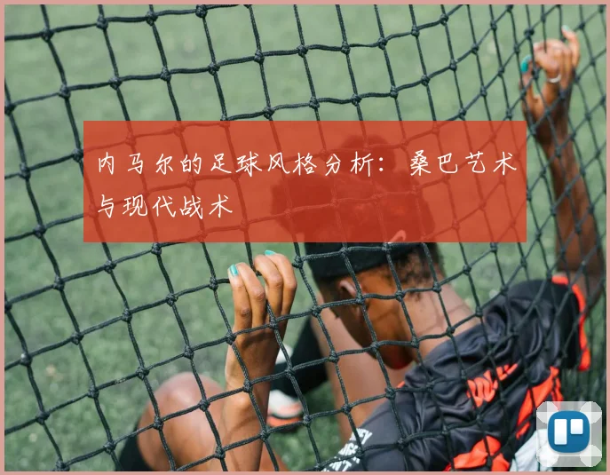 内马尔的足球风格分析:桑巴艺术与现代战术