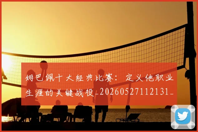 姆巴佩十大经典比赛:定义他职业生涯的关键战役_20260527112131_20260720185003