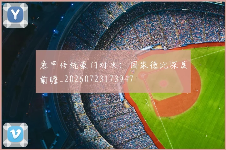 意甲传统豪门对决：国家德比深度前瞻_20260723173947