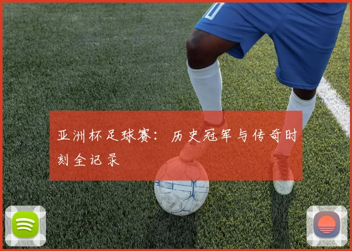 亚洲杯足球赛:历史冠军与传奇时刻全记录