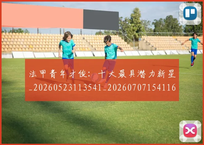 法甲青年才俊：十大最具潜力新星_20260523113541_20260707154116